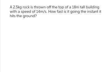 A 2.5kg rock is thrown off the top of a 18m tall building
with a speed of 14m/s. How fast is it going the instant it
hits the ground?