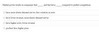 Market power results in companies that
and that have
compared to perfect competition.
have more elastic demand curves; less variation in costs
have lower revenue; more elastic demand curves
have higher costs; lower revenue
produce less; higher price
