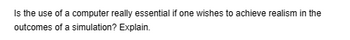 Is the use of a computer really essential if one wishes to achieve realism in the
outcomes of a simulation? Explain.