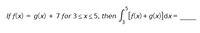 .5
If f(x) = g(x) + 7 for 3<x<5, then
I [F(x) + g(x)]dx=
