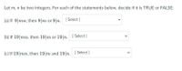 Let m, n be two integers. For each of the statements below, decide if it is TRUE or FALSE:
(a) If 9|mn, then 9|m or 9|n. [ Select]
(b) If 19|mn, then 19|m or 19|n. [ Select]
(c) If 19|mn, then 19|m and 19|n. [ Select ]
>
>
