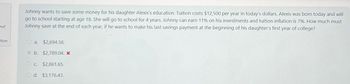 out
tion
Johnny wants to save some money for his daughter Alexis's education. Tuition costs $12,500 per year in today's dollars. Alexis was born today and will
go to school starting at age 18. She will go to school for 4 years. Johnny can earn 11% on his investments and tuition inflation is 7%. How much must
Johnny save at the end of each year, if he wants to make his last savings payment at the beginning of his daughter's first year of college?
O a. $2,694.56.
b. $2,789.04. *
$2,861.65.
O d. $3,176.43.
OC
