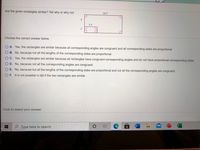 Are the given rectangles similar? Tell why or why not.
16.5
5.5
Choose the correct answer below.
O A. Yes, the rectangles are similar because all corresponding angles are congruent and all corresponding sides are proportional.
O B. No, because not all the lengths of the corresponding sides are proportional.
OC. Yes, the rectangles are similar because all rectangles have congruent corresponding angles and do not have proportional corresponding sides.
O D. No, because not all the corresponding angles are congruent.
O E. No, because not all the lengths of the corresponding sides are proportional and not all the corresponding angles are congruent.
O F. It is not possible to tell if the two rectangles are similar.
Click to select your answer.
P Type here to search
