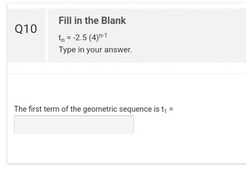 Q10
Fill in the Blank
tn = -2.5 (4)n-1
Type in your answer.
The first term of the geometric sequence is t₁ =