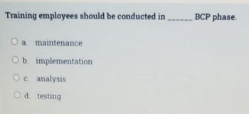 Training employees should be conducted in
O a maintenance
Ob implementation
O c analysis
Od testing
BCP phase.