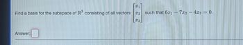 1
Find a basis for the subspace of R³ consisting of all vectors 2 such that 61 - 7x2 - 4x3 = 0.
白
13
Answer: