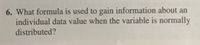 6. What formula is used to gain information about an
individual data value when the variable is normally
distributed?
