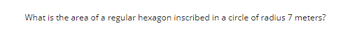 What is the area of a regular hexagon inscribed in a circle of radius 7 meters?