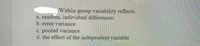 Within-group variability reflects
a. random, individual differences
b. error variance
c. pooled variance
d. the effect of the independent variable
