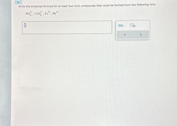 Write the empirical formula for at least four ionic compounds that could be formed from the following ions:
3+
PO, Cro, Fe³+, Pb²+
0
X
00