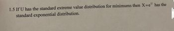 1.5 If U has the standard extreme value distribution for minimums then X=eu has the
standard exponential distribution.