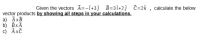 Given the vectors Ã=-i+3} B=3Î+2ĵ ĉ=2k , calculate the below
vector products by showing all steps in your calculations.
a) ĀxB
b) BxÃ
c) ĀxĊ
