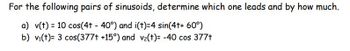 For the following pairs of sinusoids, determine which one leads and by how much.
a) v(t) = 10 cos(4t - 40°) and i(t)=4 sin(4t+ 60°)
b) vi(t)= 3 cos(377t +15°) and v2₂(t)= -40 cos 377t