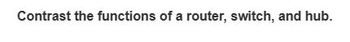 Contrast the functions of a router, switch, and hub.