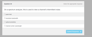 Question 30
On a spectrum analyzer, this is used to view a channel's intermittent noise.
O peak hold
O resolution bandwidth
O optical sensitivity
O channel center wavelength
Select the appropriate response
Submit Response ✔