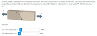 An axial load Pis applied to the rectangular bar shown. The cross-sectional area of the bar is 398 mm2. Determine the normal stress
perpendicular to plane AB and the shear stress parallel to plane AB if the bar is subjected to an axial load of P = 88 kN. Assume a =
61°.
a
B
Answers:
The normal stress o =
MРа.
The shear stress T =
i
MРа.
