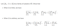 Let {A :A E A} be a family of subsets of IR. Show that
• When A is finite, we have
U A CUA,
• When A is arbitrary, we have
U
U 43 c (U 4), 4cN A.
