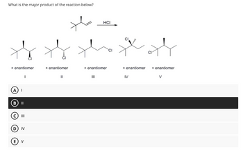 What is the major product of the reaction below?
+ enantiomer
A I
B ||
C) III
D
I
IV
E) V
+ enantiomer
||
HCI
+ enantiomer
+ enantiomer
IV
+ enantiomer
V