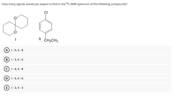 How many signals would you expect to find in the ¹³C NMR spectrum of the following compounds?
CI
A) 1-5, 11-8
B
1-3, 11-6
C) 1-4, 11-8
D) 1-5, 11-6
E
1-3, 11-3
Il CH₂CH3