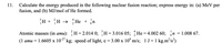 Calculate the energy produced in the following nuclear fusion reaction; express energy in: (a) MeV per
fusion, and (b) MJ/mol of He formed.
H + H → He + ¿n
Не + n
Atomic masses (in amu): H= 2.014 0; H=3.016 05; He =4.002 60; n = 1.008 67.
(1 amu = 1.6605 x 1027 kg; speed of light, c = 3.00 x 10° m/s; 1 J=1 kg.m/s²)
