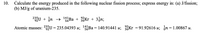 10. Calculate the energy produced in the following nuclear fission process; express energy in: (a) J/fission;
(b) MJ/g of uranium-235.
2U + in → 1Ba + Kr + 3,n;
141
Atomic masses: 235U = 235.04393 u; 1Ba = 140.91441 u; Kr = 91.92616 u; in=1.00867 u.
%3D
