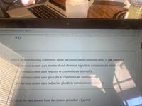 AP Psychology: Biology and Psychology-Page 3 of 5
us.com/content/chrome/online/lessonViewer_responsive.aspx?header=true&idCourse=104067&idUnit=98444&idLesson=1013595&page=1&idWebuser%3D4348570&idSection=1555432&self-True&menu=
01
OD
Which of the following statements about nervous system communication is not correct?
A. The nervous system uses electrical and chemical signals to communicate internally.
B. The nervous system uses neurons to communicate internally.
CThe nervous system uses glia cells to communicate internally.
D. The nervous system uses endocrine glands to communicate internally.
nase select the best answer from the choices provided (1 point)
