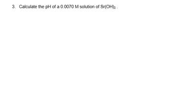 3. Calculate the pH of a 0.0070 M solution of Sr(OH)2.