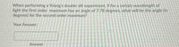When performing a Young's double slit experiment, if for a certain wavelength of
light the first order maximum has an angle of 7.78 degrees, what will be the angle (in
degrees) for the second order maximum?
Your Answer:
Answer

