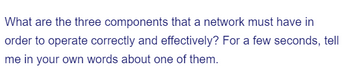 What are the three components that a network must have in
order to operate correctly and effectively? For a few seconds, tell
me in your own words about one of them.