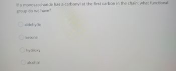 If a monosaccharide has a carbonyl at the first carbon in the chain, what functional
group do we have?
O aldehyde
O ketone
Ohydroxy
O alcohol