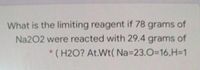 What is the limiting reagent if 78 grams of
Na202 were reacted with 29.4 grams of
(H2O? At.Wt( Na323.0%3D16,H=1
