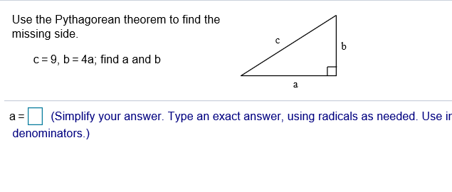 Use the Pythagorean theorem to find the
missing side.
c= 9, b = 4a; find a and b
(Simplify your answer. Type an exact answer, using radicals as needed. Use in
denominators.)
