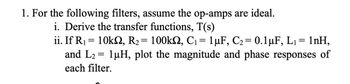 1. For the following filters, assume the op-amps are ideal.
i. Derive the transfer functions, T(s)
ii. If R₁ = 10k, R₂ = 100kN, C₁ = 1 µF, C₂ = 0.1 μF, L₁= 1nH,
and L₂ = 1µH, plot the magnitude and phase responses of
each filter.