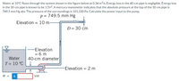 Water at 10°C flows through the system shown in the figure below at 0.34 m/s. Energy loss in the 40-cm pipe is negligible. Energy loss
in the 30-cm pipe is known to be 1.5V2. A mercury manometer indicates that the absolute pressure at the top of the 30-cm pipe is
749.5 mm Hg abs. The pressure of the surroundings is 101,330 Pa. Calculate the power input to the pump.
p = 749.5 mm Hg
Elevation
= 10 m-
D= 30 cm
-Elevation
= 6 m
40-cm diameter
Water
T = 10 °C
Elevation = 2 m
W =
i
kW
