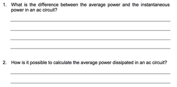 1. What is the difference between the average power and the instantaneous
power in an ac circuit?
2. How is it possible to calculate the average power dissipated in an ac circuit?