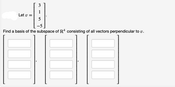 Let v =
3
1
5
Find a basis of the subspace of R4 consisting of all vectors perpendicular to v.