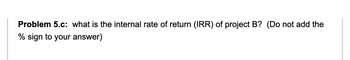 Problem 5.c: what is the internal rate of return (IRR) of project B? (Do not add the
% sign to your answer)