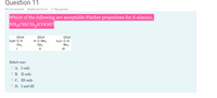 Question 11
Not yet answered
Marked out of 1.00
P Flag question
Which of the following are acceptable Fischer projections for S-alanine,
NH,CH(CH3)COOH?
ÇO,H
ÇO,H
H2N-
CH3
ÇO2H
H3CH
NH2
H
-NH2
ČH3
I
II
III
Select one:
O A. Ionly
ОВ. П only
О С. Шоnly
O D. I and III
