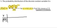 5. The probability distribution of the discrete random variable X is
3-x
f(x)
-for x = 0,1,2, 3. Find the mean of X.
256
