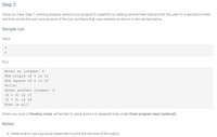 Step 2
Once you have Step 1 working properly, extend your program's capability by adding several lines that prompt the user for a second number
and then prints the sum and product of the two numbers that were entered as shown in the sample below.
Sample run
Input:
4
6
Run:
Enter an integer: 4
The triple of 4 is 12
The square of 4 is 16
Voila!
Enter another integer: 6
is 10
(4 + 6)
(4 *
6) is .
That is all!
When you work in Develop mode, remember to place 4 and 6 in separate lines under Enter program input (optional).
Notes
Make sure to use a println Statement to print the last line of the output.
