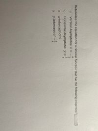 Determine the equation for a rational function that has the following properties:
8.
Vertical Asymptotes: x = -
3
Horizontal Asymptote: y =
x-intercept of 5
y-intercept of
8.
