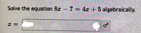 Solve the equation 8x 7 =
4x +5 algebraically.
