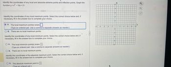 Identify the coordinates of any local and absolute extreme points and inflection points. Graph the
function y=x²-10x+21.
Identify the coordinates of any local maximum points. Select the correct choice below and, if
necessary, fill in the answer box to complete your choice.
OA. The local maximum point(s) is/are
C
(Type an ordered pair. Use a comma to separate answers as needed.)
OB. There are no local maximum points.
Identify the coordinates of any local minimum points. Select the correct choice below and, if
necessary, fill in the answer box to complete your choice.
OA. The local minimum point(s) is/are.
(Type an ordered pair. Use a comma to separate answers as needed.)
OB. There are no local minimum points.
Identify the coordinates of the absolute maximum point. Select the correct choice below and, if
necessary, fill in the answer box to complete your choice.
OA. The absolute maximum point is
(Type an ordered pair.)
Av
Q
Q
G