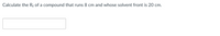 Calculate the Rf of a compound that runs 8 cm and whose solvent front is 20 cm.
