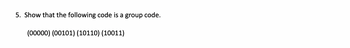 ### Example Problem on Group Codes in Coding Theory

#### Problem 5: Show that the following code is a group code.

To solve this problem, you need to verify that the given code forms a group under binary addition. The elements of the code presented are:

\[
(00000), (00101), (10110), (10011)
\]

### Steps to Show it is a Group Code:

1. **Closure**: Verify that the addition (bitwise XOR) of any two elements results in another element within the code.
2. **Associativity**: Binary addition (bitwise XOR) is associative.
3. **Identity Element**: Confirm that there is an identity element (in this case, likely (00000)) within the set.
4. **Inverse**: Verify that each element has an inverse within the set such that element XOR inverse equals the identity element (00000).

When you work through these steps and confirm all criteria, you would then demonstrate that the code forms a group and is, hence, a group code.