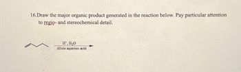 16.Draw the major organic product generated in the reaction below. Pay particular attention
to regio- and stereochemical detail.
H, H₂O
dilute aqueous acid