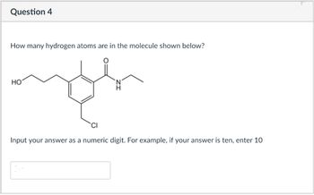 Question 4
How many hydrogen atoms are in the molecule shown below?
HO
Input your answer as a numeric digit. For example, if your answer is ten, enter 10