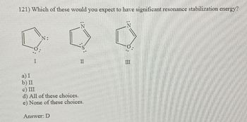 121) Which of these would you expect to have significant resonance stabilization energy?
a) I
b) II
I
N:
II
c) III
d) All of these choices.
e) None of these choices.
Answer: D
III