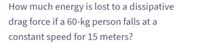 How much energy is lost to a dissipative
drag force if a 60-kg person falls at a
constant speed for 15 meters?