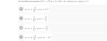 For the differential equation (2y3x³) dx + 3xy²dy = 0, what is p (x) and q (x) ?
P(x)
=
-2
ⒸP(x) =
-
3x
- q (x) = 3x²
B p(x)= q (x) =
2/7: 9
3.x
3
29 (x)
O P(x) = 290
=
3
q (x)=-3x²